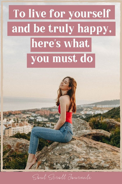 To live for yourself and be truly happy, here's what you must do